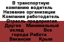 В транспортную компанию водитель › Название организации ­ Компания-работодатель › Отрасль предприятия ­ Другое › Минимальный оклад ­ 55 000 - Все города Работа » Вакансии   . Крым,Судак